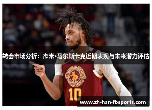 转会市场分析：杰米·马尔斯卡克近期表现与未来潜力评估