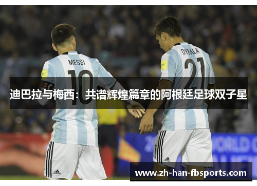 迪巴拉与梅西：共谱辉煌篇章的阿根廷足球双子星