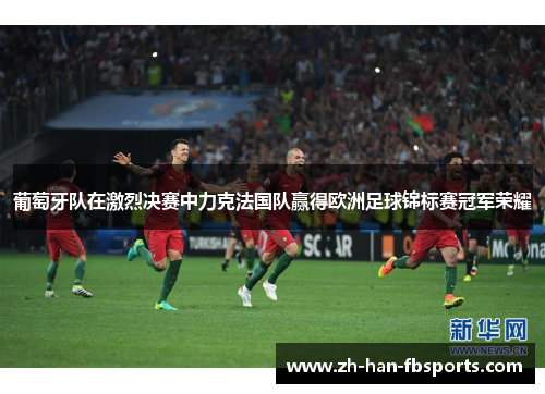 葡萄牙队在激烈决赛中力克法国队赢得欧洲足球锦标赛冠军荣耀