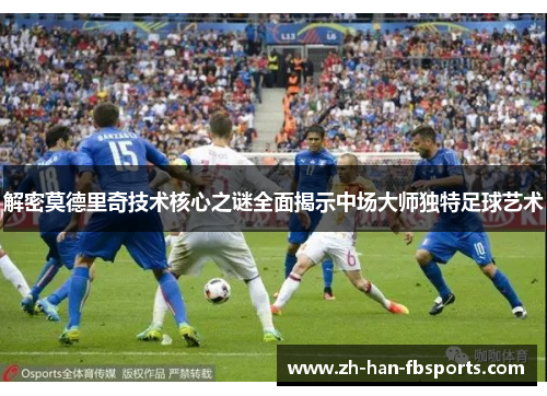 解密莫德里奇技术核心之谜全面揭示中场大师独特足球艺术