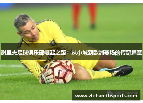 谢里夫足球俱乐部崛起之路：从小城到欧洲赛场的传奇篇章