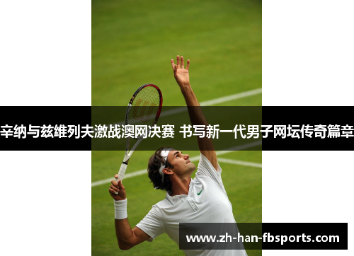 辛纳与兹维列夫激战澳网决赛 书写新一代男子网坛传奇篇章