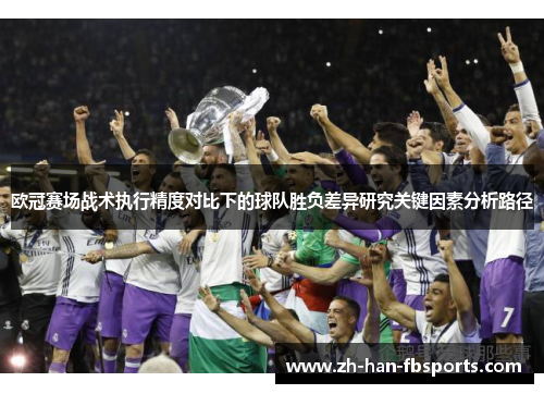 欧冠赛场战术执行精度对比下的球队胜负差异研究关键因素分析路径 欧冠赛场战术执行精度对比下的球队胜负差异研究关键因素分析路径