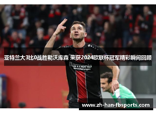 亚特兰大3比0战胜勒沃库森 荣获2024欧联杯冠军精彩瞬间回顾